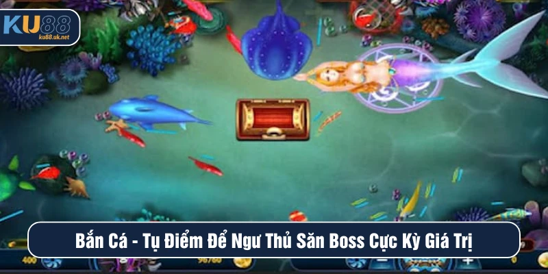 Bắn Cá - Tụ Điểm Để Ngư Thủ Săn Boss Cực Kỳ Giá Trị