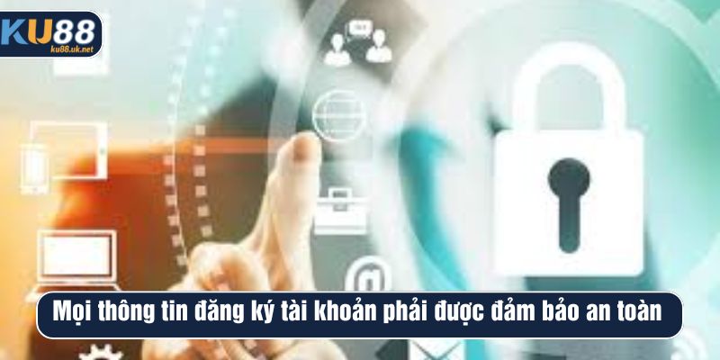 Mọi thông tin đăng ký tài khoản phải được đảm bảo an toàn