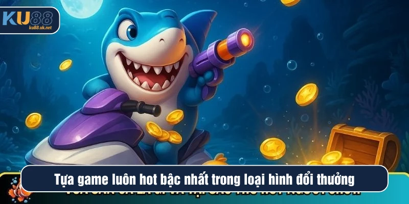 Tựa game luôn hot bậc nhất trong loại hình đổi thưởng